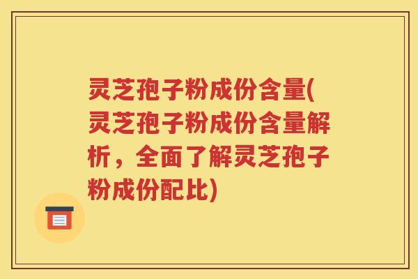 灵芝孢子粉成份含量(灵芝孢子粉成份含量解析，全面了解灵芝孢子粉成份配比)