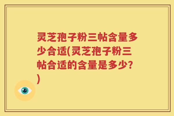 灵芝孢子粉三帖含量多少合适(灵芝孢子粉三帖合适的含量是多少？)