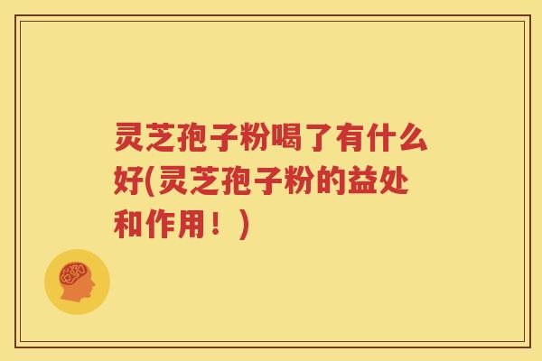 灵芝孢子粉喝了有什么好(灵芝孢子粉的益处和作用！)
