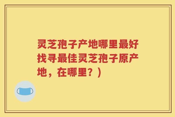 灵芝孢子产地哪里最好找寻最佳灵芝孢子原产地，在哪里？)