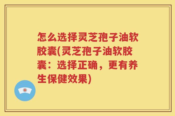怎么选择灵芝孢子油软胶囊(灵芝孢子油软胶囊：选择正确，更有养生保健效果)