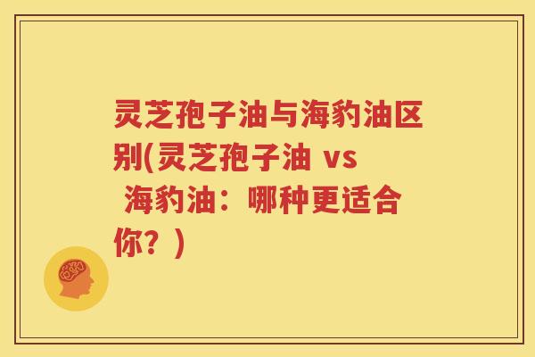灵芝孢子油与海豹油区别(灵芝孢子油 vs 海豹油：哪种更适合你？)