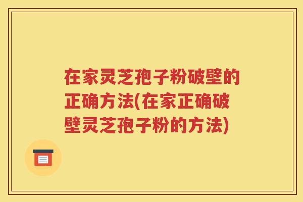 在家灵芝孢子粉破壁的正确方法(在家正确破壁灵芝孢子粉的方法)