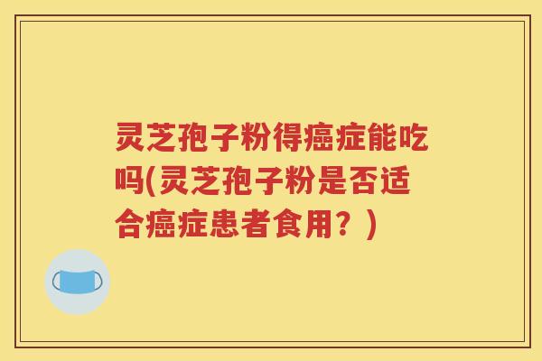 灵芝孢子粉得癌症能吃吗(灵芝孢子粉是否适合癌症患者食用？)