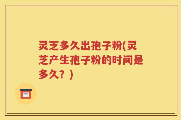 灵芝多久出孢子粉(灵芝产生孢子粉的时间是多久？)