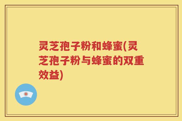 灵芝孢子粉和蜂蜜(灵芝孢子粉与蜂蜜的双重效益)
