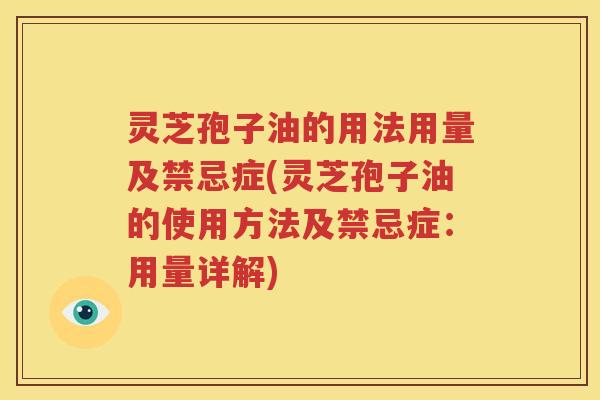 灵芝孢子油的用法用量及禁忌症(灵芝孢子油的使用方法及禁忌症：用量详解)