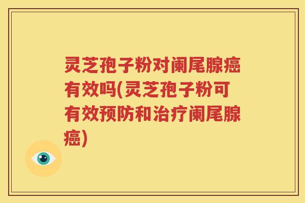灵芝孢子粉对阑尾腺癌有效吗(灵芝孢子粉可有效预防和治疗阑尾腺癌)
