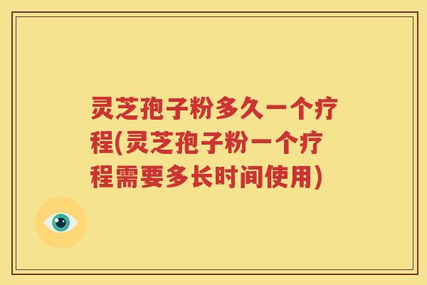 灵芝孢子粉多久一个疗程(灵芝孢子粉一个疗程需要多长时间使用)