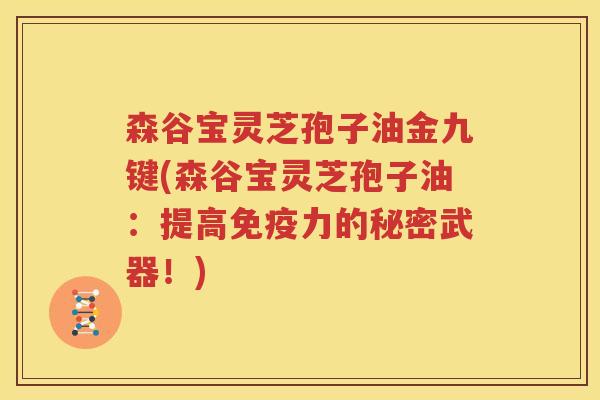 森谷宝灵芝孢子油金九键(森谷宝灵芝孢子油：提高免疫力的秘密武器！)
