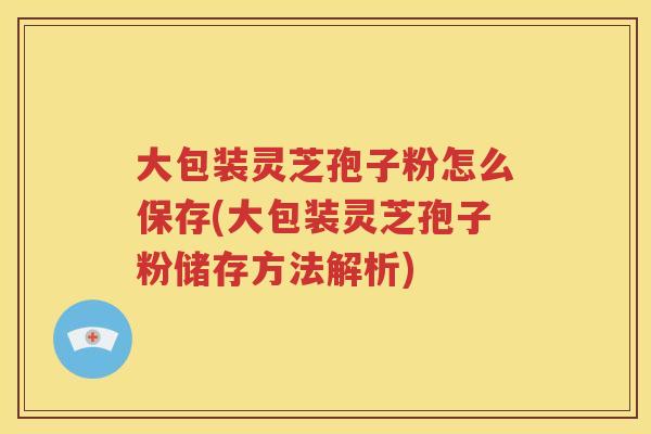 大包装灵芝孢子粉怎么保存(大包装灵芝孢子粉储存方法解析)