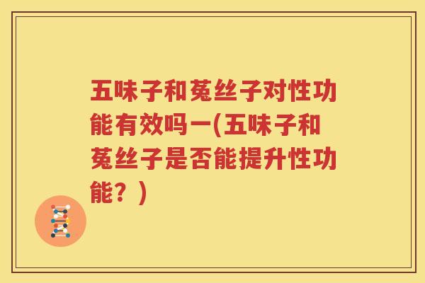 五味子和菟丝子对性功能有效吗一(五味子和菟丝子是否能提升性功能？)