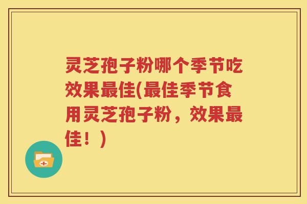 灵芝孢子粉哪个季节吃效果最佳(最佳季节食用灵芝孢子粉，效果最佳！)