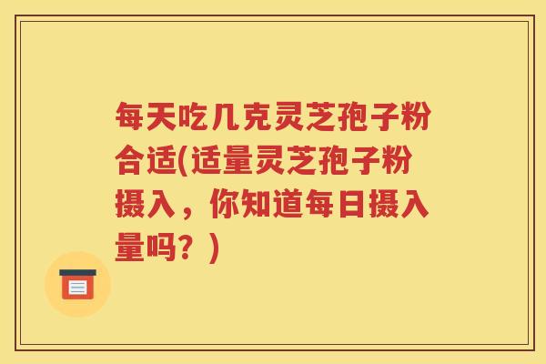 每天吃几克灵芝孢子粉合适(适量灵芝孢子粉摄入，你知道每日摄入量吗？)