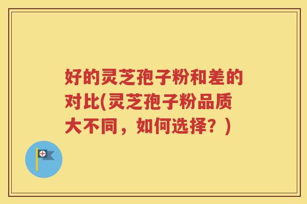 好的灵芝孢子粉和差的对比(灵芝孢子粉品质大不同，如何选择？)