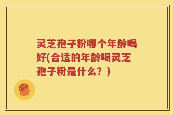 灵芝孢子粉哪个年龄喝好(合适的年龄喝灵芝孢子粉是什么？)