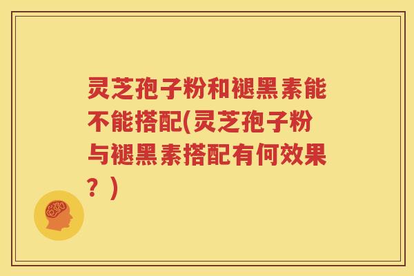 灵芝孢子粉和褪黑素能不能搭配(灵芝孢子粉与褪黑素搭配有何效果？)