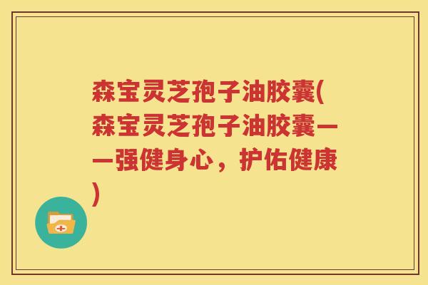 森宝灵芝孢子油胶囊(森宝灵芝孢子油胶囊——强健身心，护佑健康)