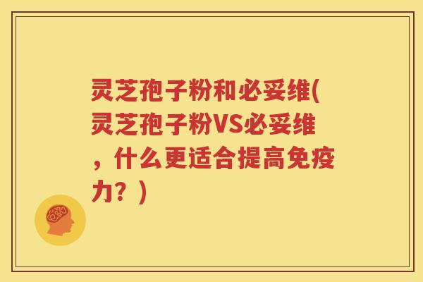 灵芝孢子粉和必妥维(灵芝孢子粉VS必妥维，什么更适合提高免疫力？)