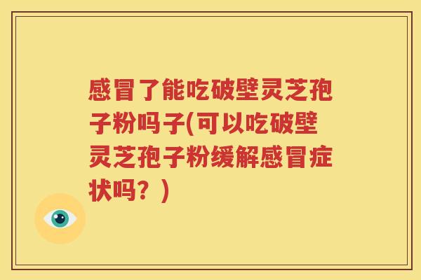 感冒了能吃破壁灵芝孢子粉吗子(可以吃破壁灵芝孢子粉缓解感冒症状吗？)