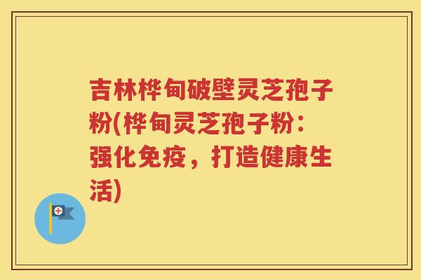 吉林桦甸破壁灵芝孢子粉(桦甸灵芝孢子粉：强化免疫，打造健康生活)