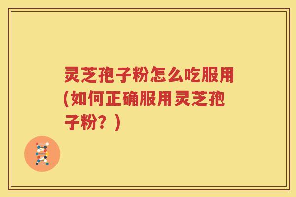 灵芝孢子粉怎么吃服用(如何正确服用灵芝孢子粉？)