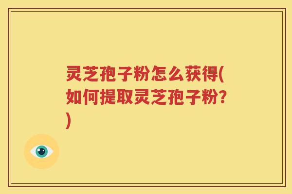 灵芝孢子粉怎么获得(如何提取灵芝孢子粉？)