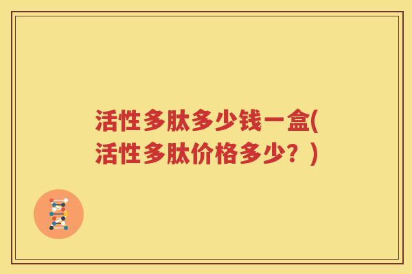 活性多肽多少钱一盒(活性多肽价格多少？)