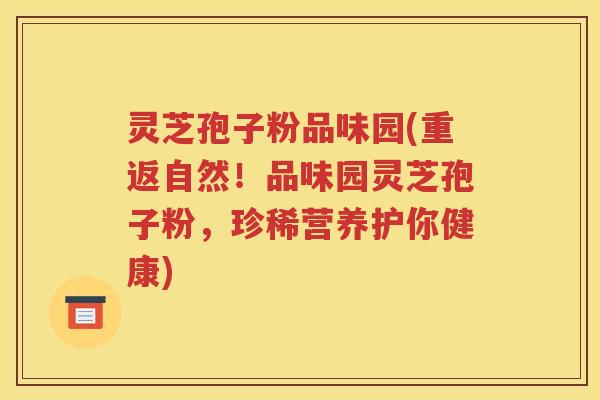 灵芝孢子粉品味园(重返自然！品味园灵芝孢子粉，珍稀营养护你健康)