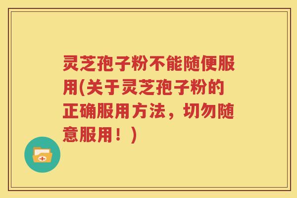 灵芝孢子粉不能随便服用(关于灵芝孢子粉的正确服用方法，切勿随意服用！)