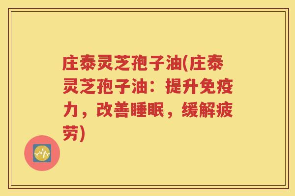 庄泰灵芝孢子油(庄泰灵芝孢子油：提升免疫力，改善睡眠，缓解疲劳)