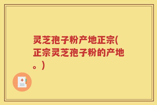 灵芝孢子粉产地正宗(正宗灵芝孢子粉的产地。)