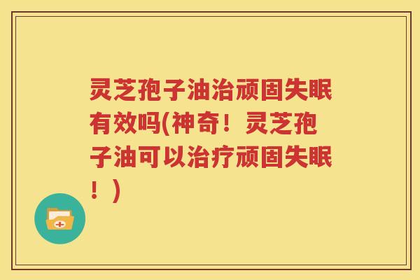 灵芝孢子油治顽固失眠有效吗(神奇！灵芝孢子油可以治疗顽固失眠！)