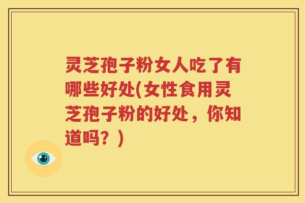 灵芝孢子粉女人吃了有哪些好处(女性食用灵芝孢子粉的好处，你知道吗？)