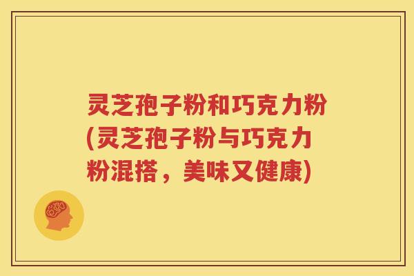 灵芝孢子粉和巧克力粉(灵芝孢子粉与巧克力粉混搭，美味又健康)