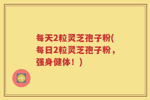 每天2粒灵芝孢子粉(每日2粒灵芝孢子粉，强身健体！)