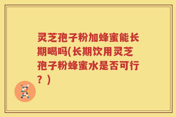灵芝孢子粉加蜂蜜能长期喝吗(长期饮用灵芝孢子粉蜂蜜水是否可行？)