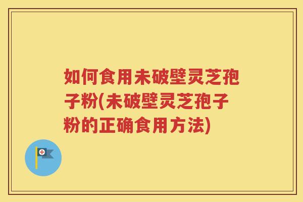 如何食用未破壁灵芝孢子粉(未破壁灵芝孢子粉的正确食用方法)