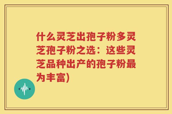 什么灵芝出孢子粉多灵芝孢子粉之选：这些灵芝品种出产的孢子粉最为丰富)