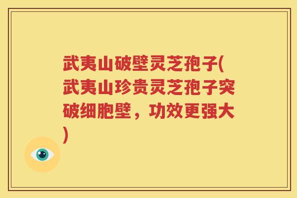 武夷山破壁灵芝孢子(武夷山珍贵灵芝孢子突破细胞壁，功效更强大)