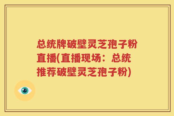 总统牌破壁灵芝孢子粉直播(直播现场：总统推荐破壁灵芝孢子粉)