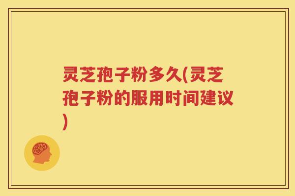 灵芝孢子粉多久(灵芝孢子粉的服用时间建议)