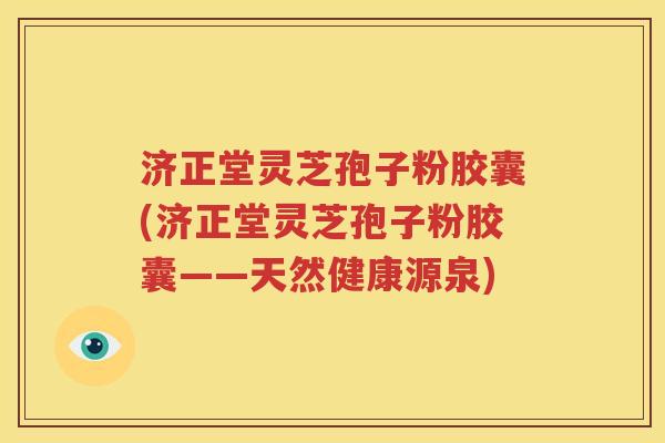 济正堂灵芝孢子粉胶囊(济正堂灵芝孢子粉胶囊——天然健康源泉)