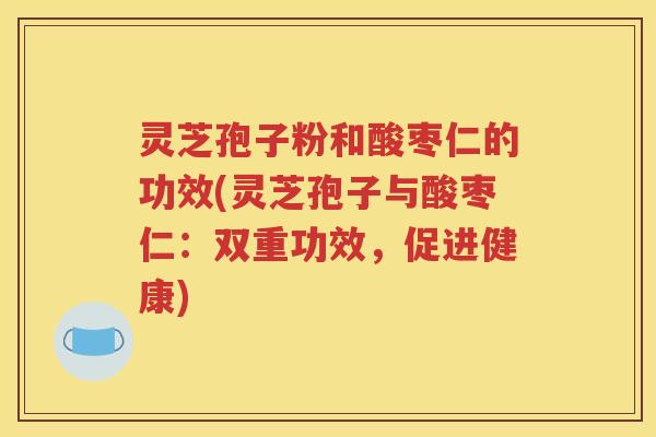 灵芝孢子粉和酸枣仁的功效(灵芝孢子与酸枣仁：双重功效，促进健康)