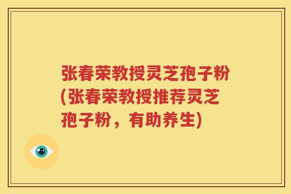 张春荣教授灵芝孢子粉(张春荣教授推荐灵芝孢子粉，有助养生)