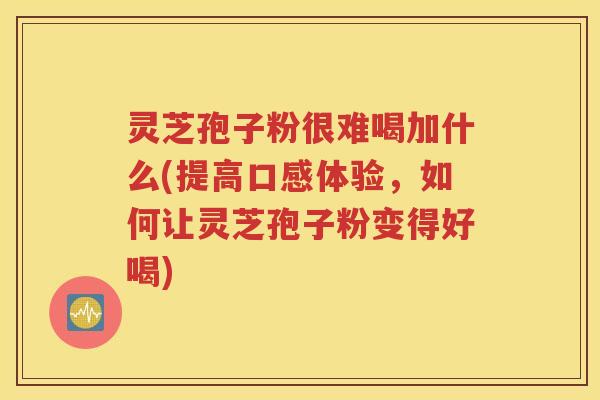 灵芝孢子粉很难喝加什么(提高口感体验，如何让灵芝孢子粉变得好喝)