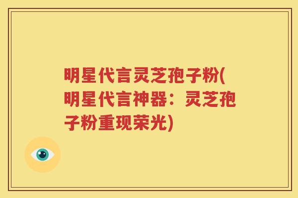 明星代言灵芝孢子粉(明星代言神器：灵芝孢子粉重现荣光)