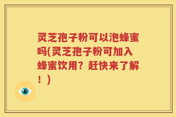 灵芝孢子粉可以泡蜂蜜吗(灵芝孢子粉可加入蜂蜜饮用？赶快来了解！)