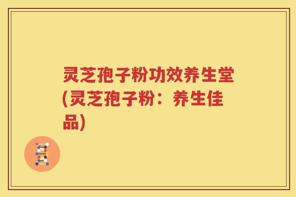 灵芝孢子粉功效养生堂(灵芝孢子粉：养生佳品)