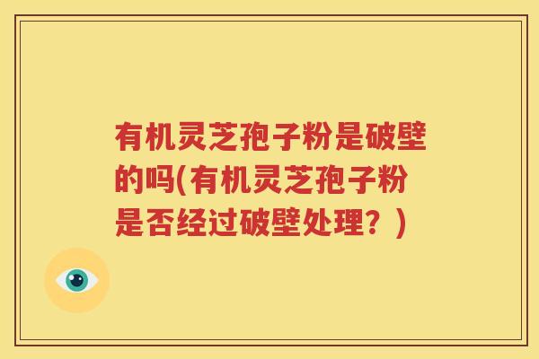 有机灵芝孢子粉是破壁的吗(有机灵芝孢子粉是否经过破壁处理？)